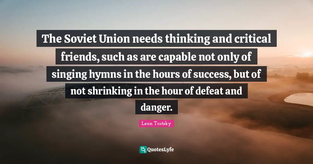 The Soviet Union needs thinking and critical friends, such as are capable not only of singing hymns in the hours of success, but of not shrinking in the hour of defeat and danger.