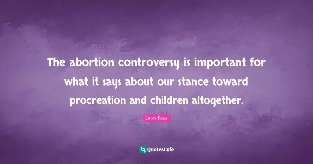 Leon Kass Quotes: "The abortion controversy is important for what it says about our stance toward procreation and children altogether."