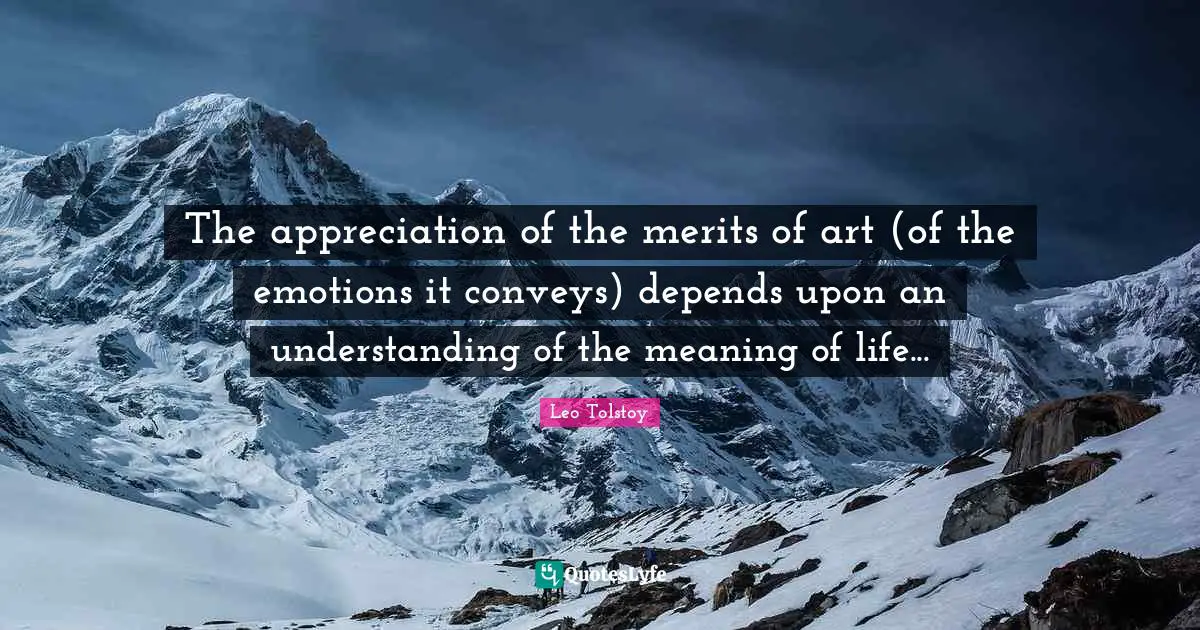 The appreciation of the merits of art (of the emotions it conveys) depends upon an understanding of the meaning of life...