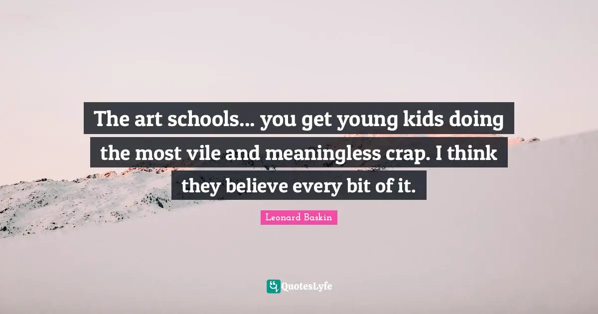 The art schools... you get young kids doing the most vile and meaningless crap. I think they believe every bit of it.