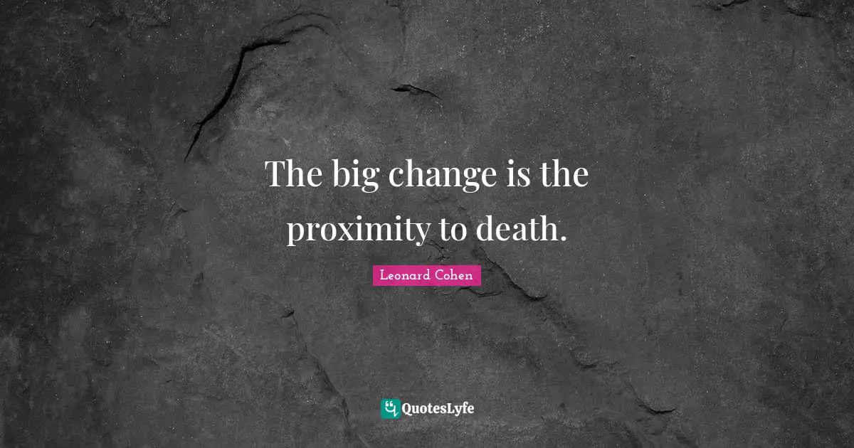 The big change is the proximity to death.