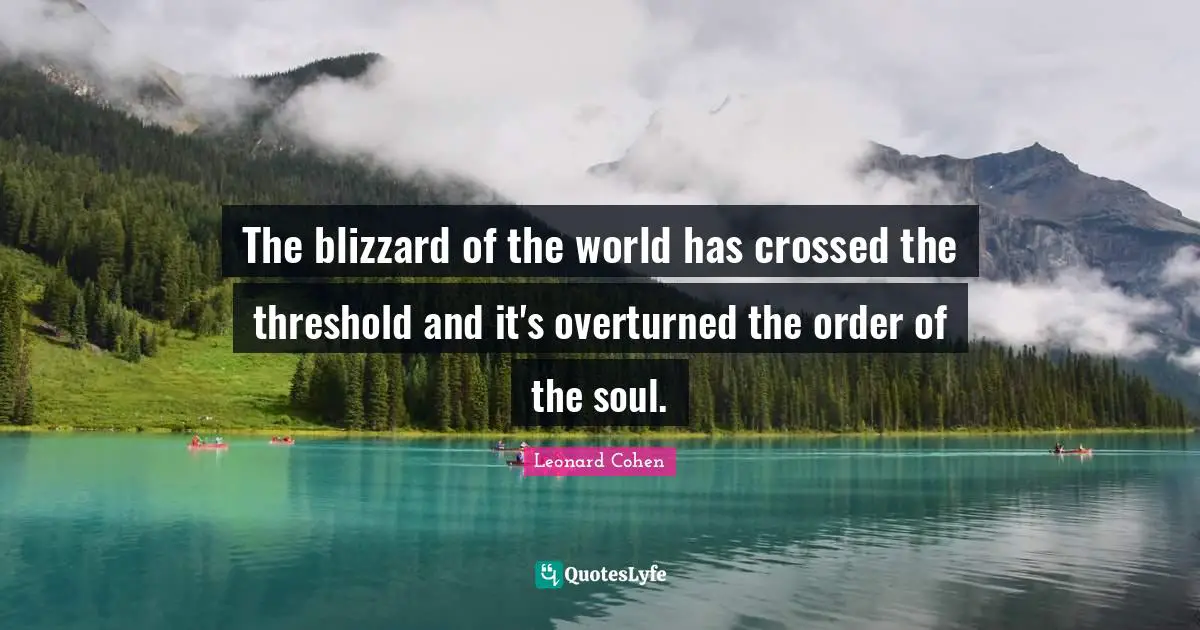 Leonard Cohen Quotes: "The blizzard of the world has crossed the threshold and it's overturned the order of the soul."
