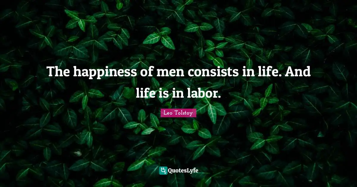 The happiness of men consists in life. And life is in labor.