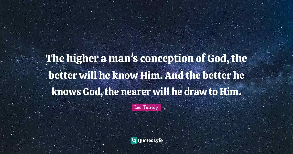 The higher a man's conception of God, the better will he know Him. And the better he knows God, the nearer will he draw to Him.