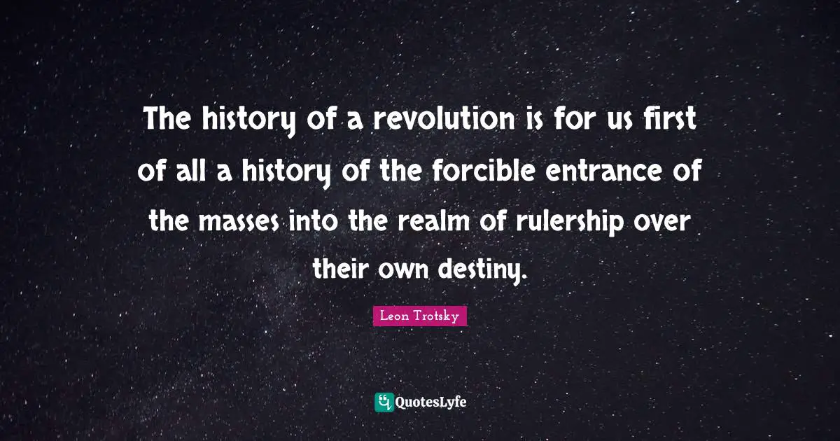 The history of a revolution is for us first of all a history of the forcible entrance of the masses into the realm of rulership over their own destiny.