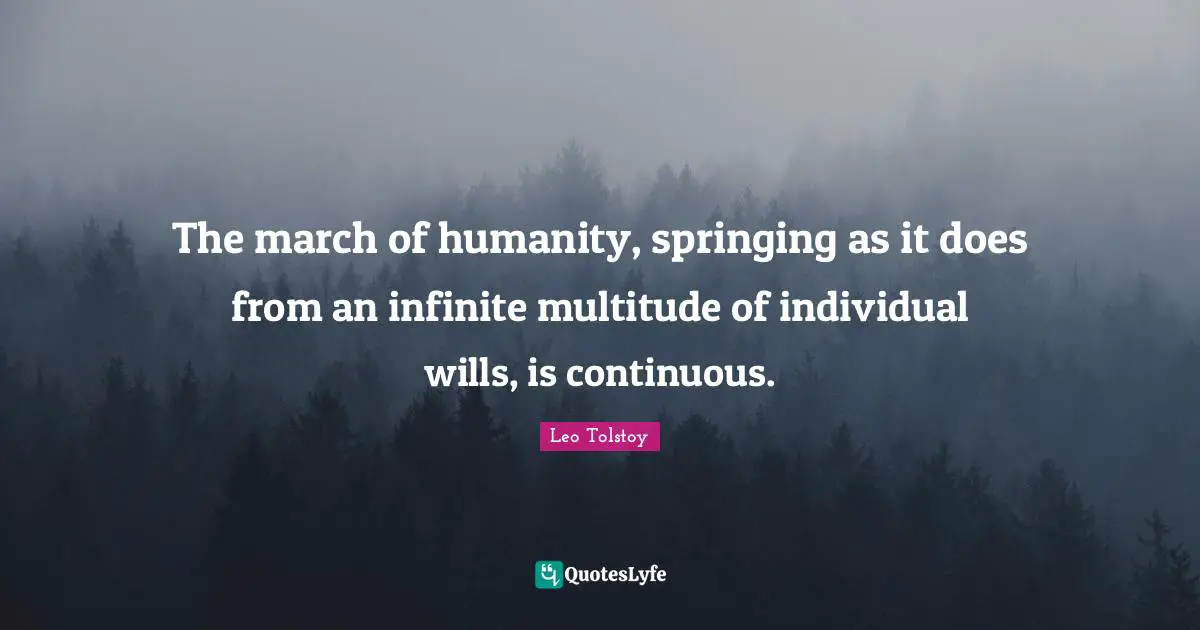 The march of humanity, springing as it does from an infinite multitude of individual wills, is continuous.