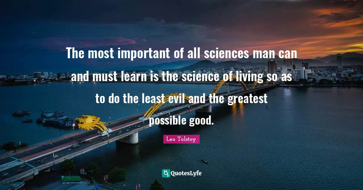 The most important of all sciences man can and must learn is the science of living so as to do the least evil and the greatest possible good.