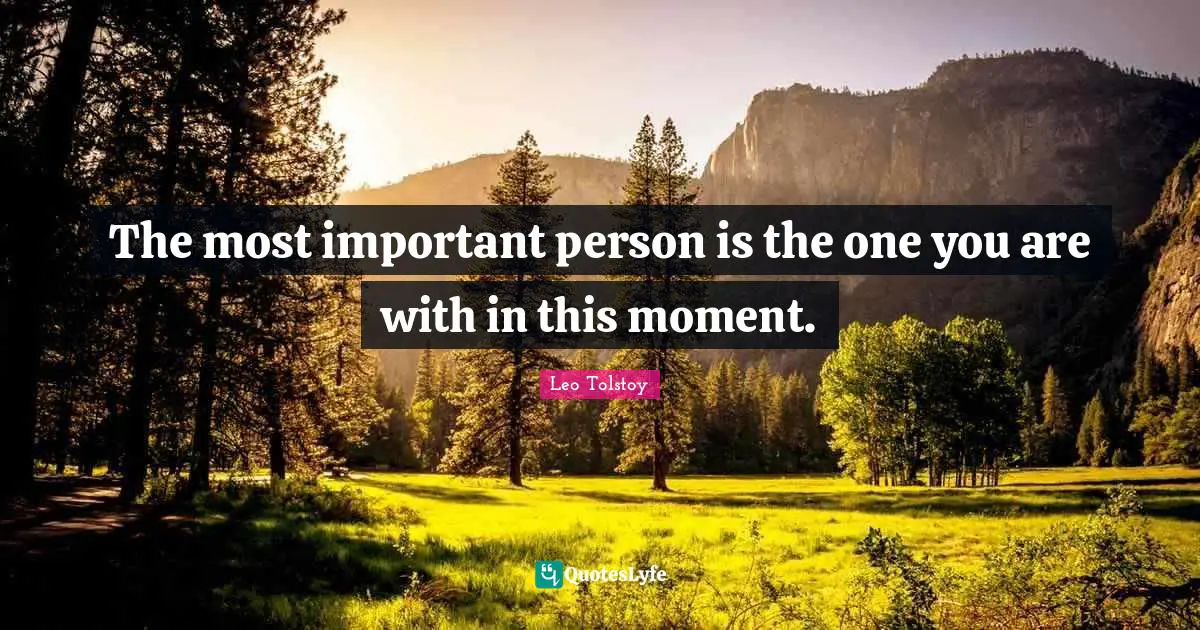 The most important person is the one you are with in this moment.