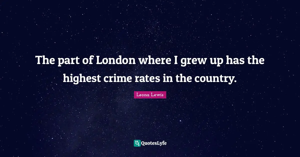 Leona Lewis Quotes: "The part of London where I grew up has the highest crime rates in the country."