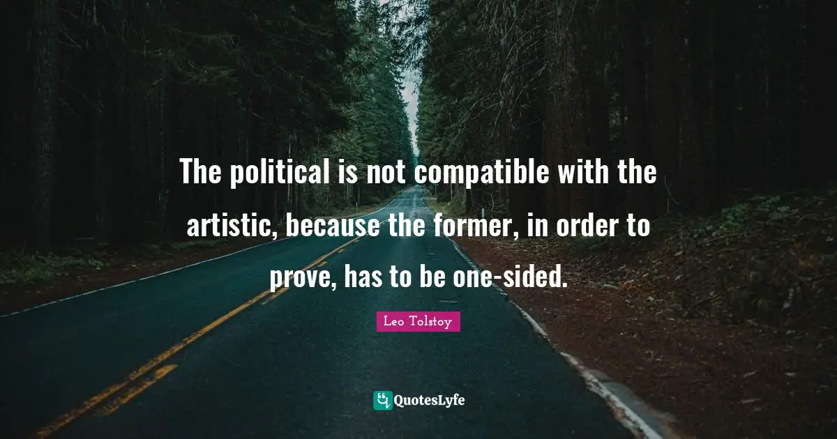 The political is not compatible with the artistic, because the former, in order to prove, has to be one-sided.