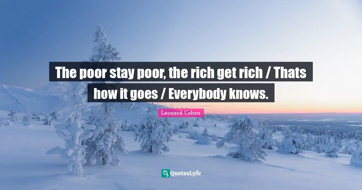 The poor stay poor, the rich get rich / Thats how it goes / Everybody knows.