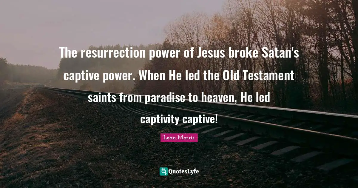 Testament Quotes: "The resurrection power of Jesus broke Satan's captive power. When He led the Old Testament saints from paradise to heaven, He led captivity captive!"
