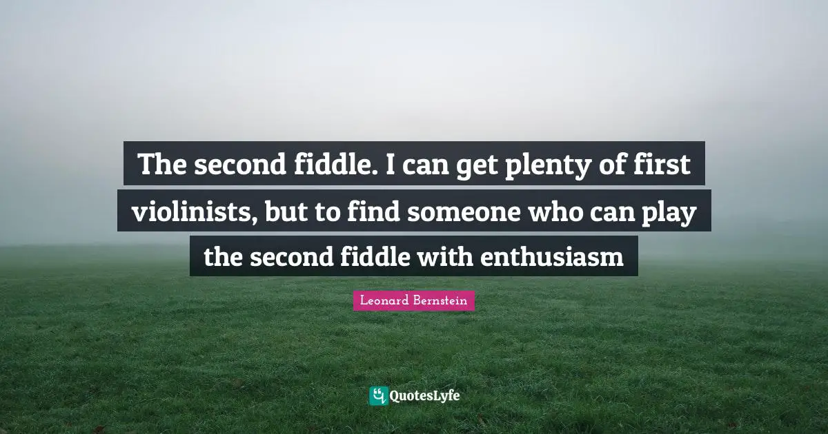The second fiddle. I can get plenty of first violinists, but to find someone who can play the second fiddle with enthusiasm