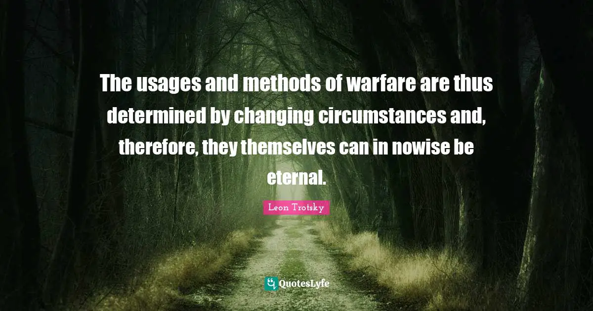 The usages and methods of warfare are thus determined by changing circumstances and, therefore, they themselves can in nowise be eternal.