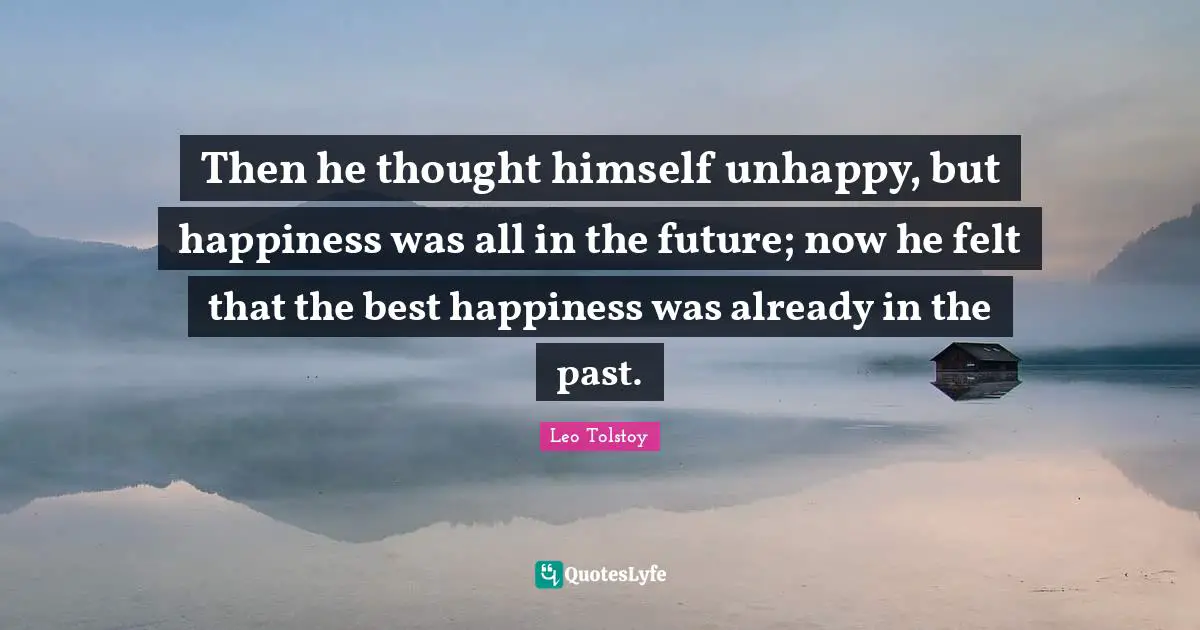 Then he thought himself unhappy, but happiness was all in the future; now he felt that the best happiness was already in the past.