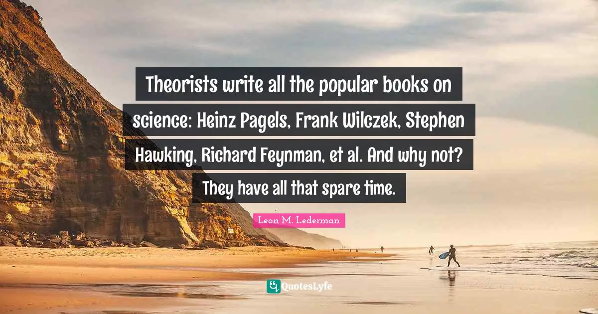 Leon M. Lederman Quotes: "Theorists write all the popular books on science: Heinz Pagels, Frank Wilczek, Stephen Hawking, Richard Feynman, et al. And why not? They have all that spare time."