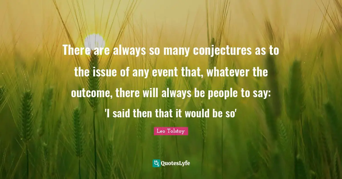 There are always so many conjectures as to the issue of any event that, whatever the outcome, there will always be people to say: 'I said then that it would be so'