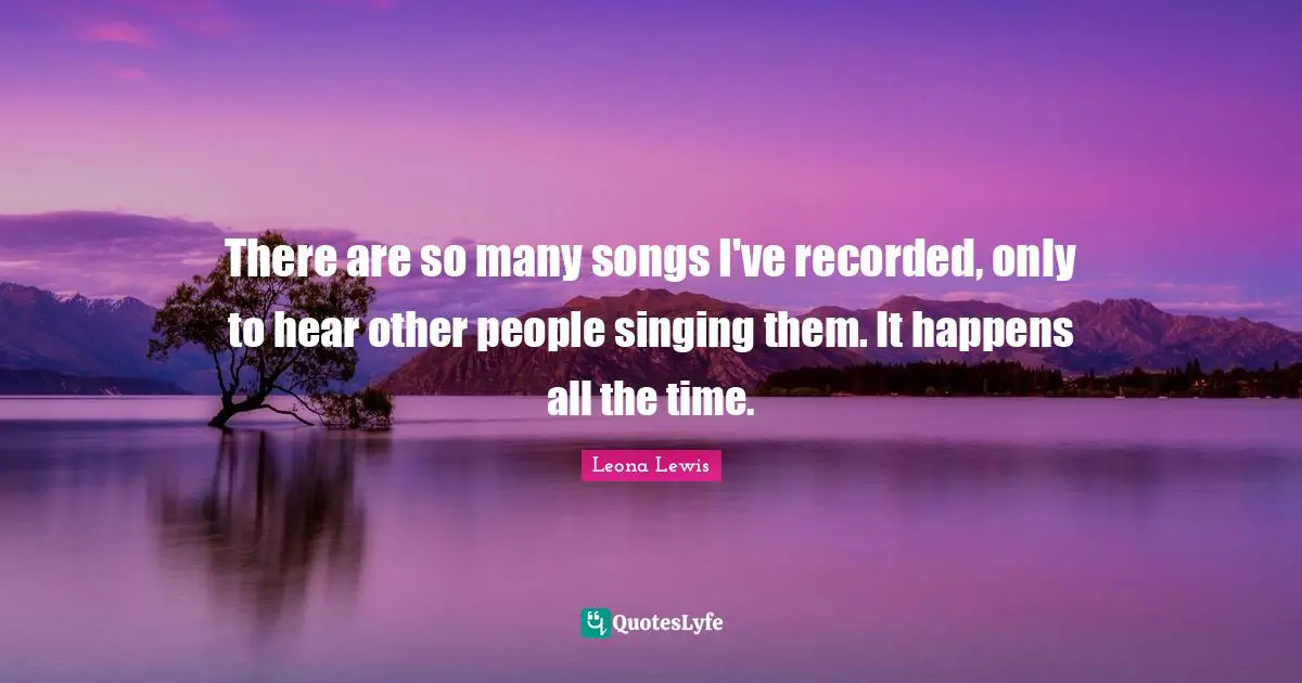 Leona Lewis Quotes: "There are so many songs I've recorded, only to hear other people singing them. It happens all the time."