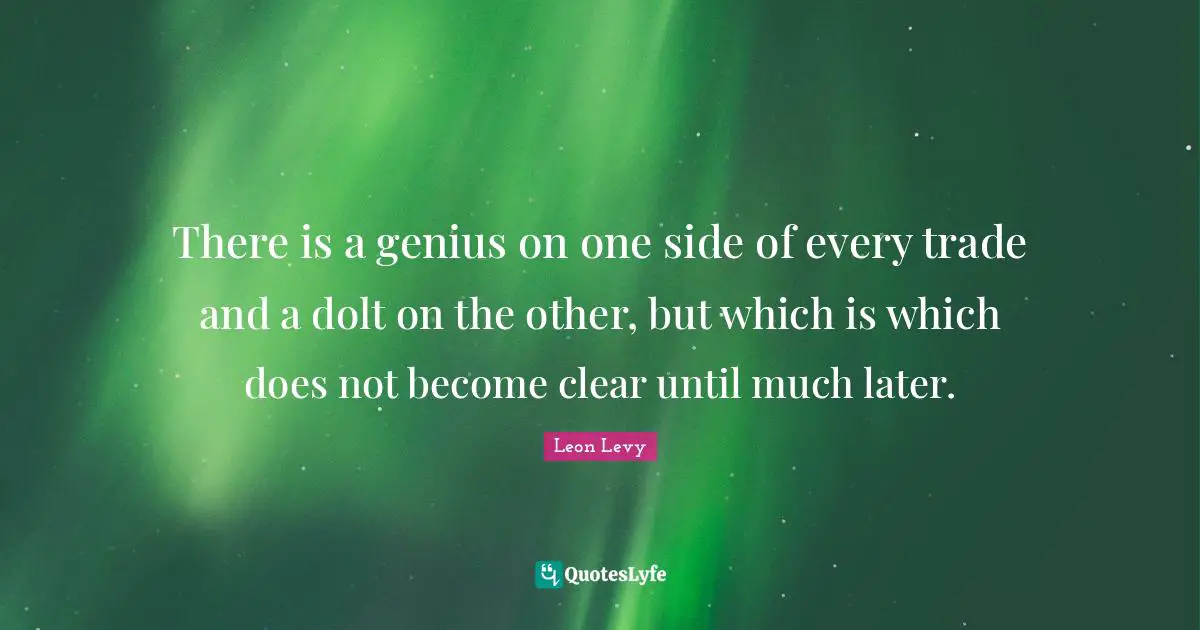 There is a genius on one side of every trade and a dolt on the other, but which is which does not become clear until much later.