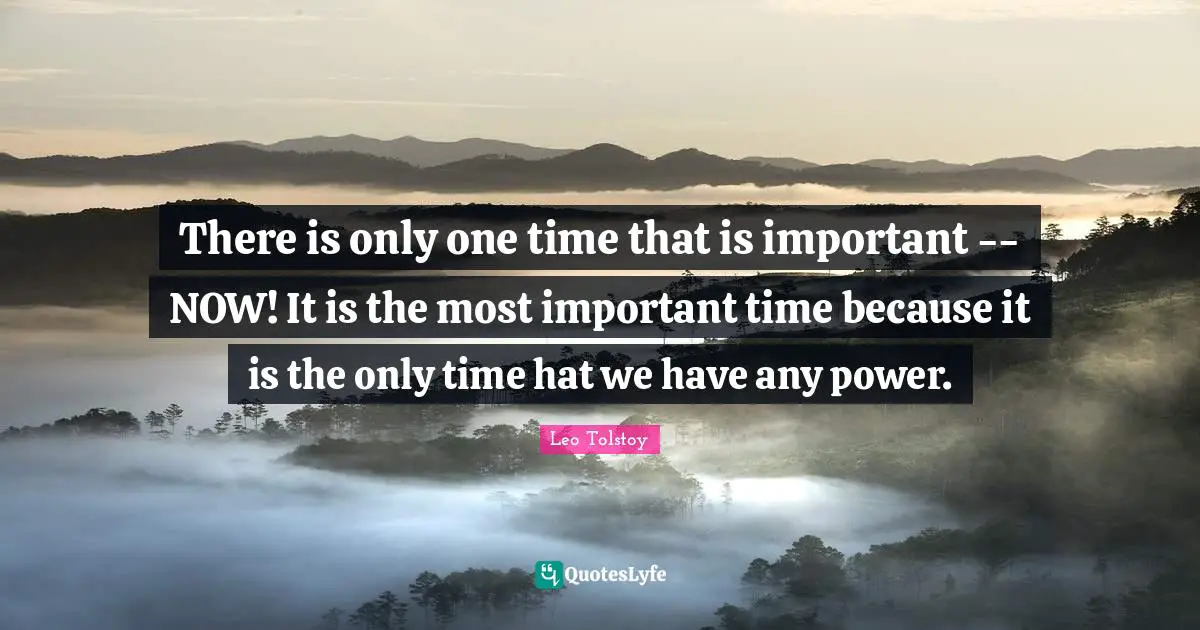 There is only one time that is important -- NOW! It is the most important time because it is the only time hat we have any power.