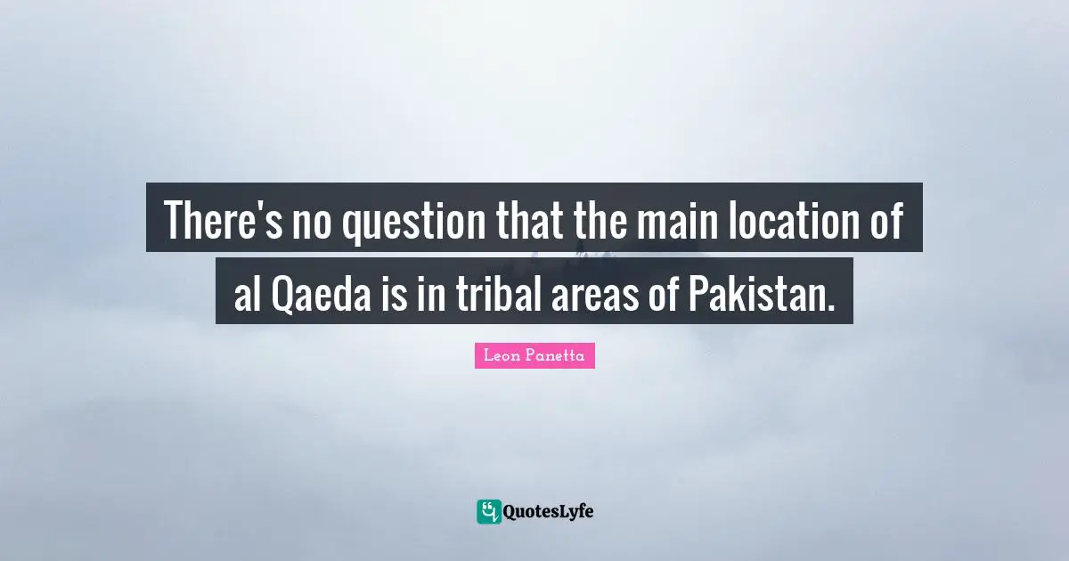Al Qaeda Quotes: "There's no question that the main location of al Qaeda is in tribal areas of Pakistan."