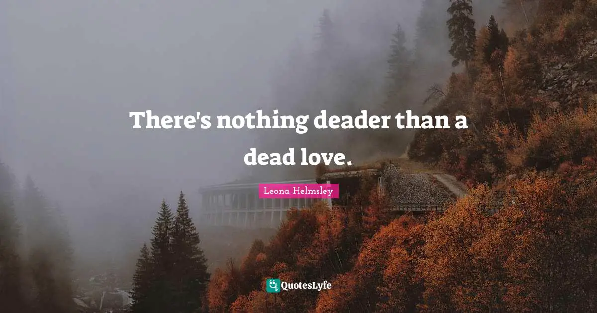 There's nothing deader than a dead love.