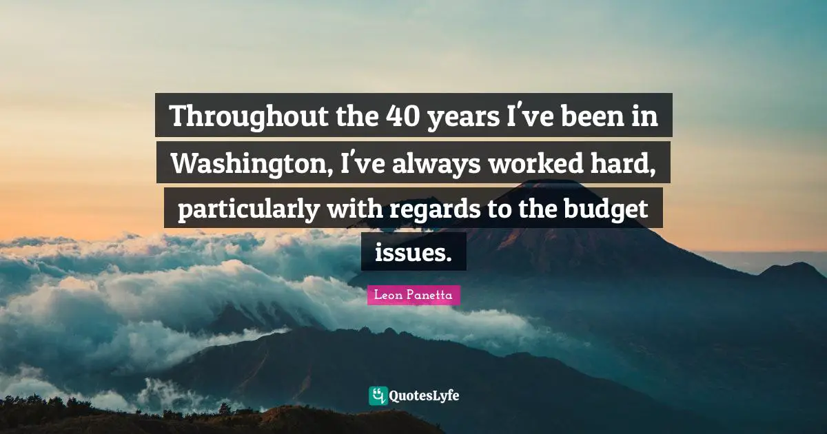 Throughout the 40 years I've been in Washington, I've always worked hard, particularly with regards to the budget issues.