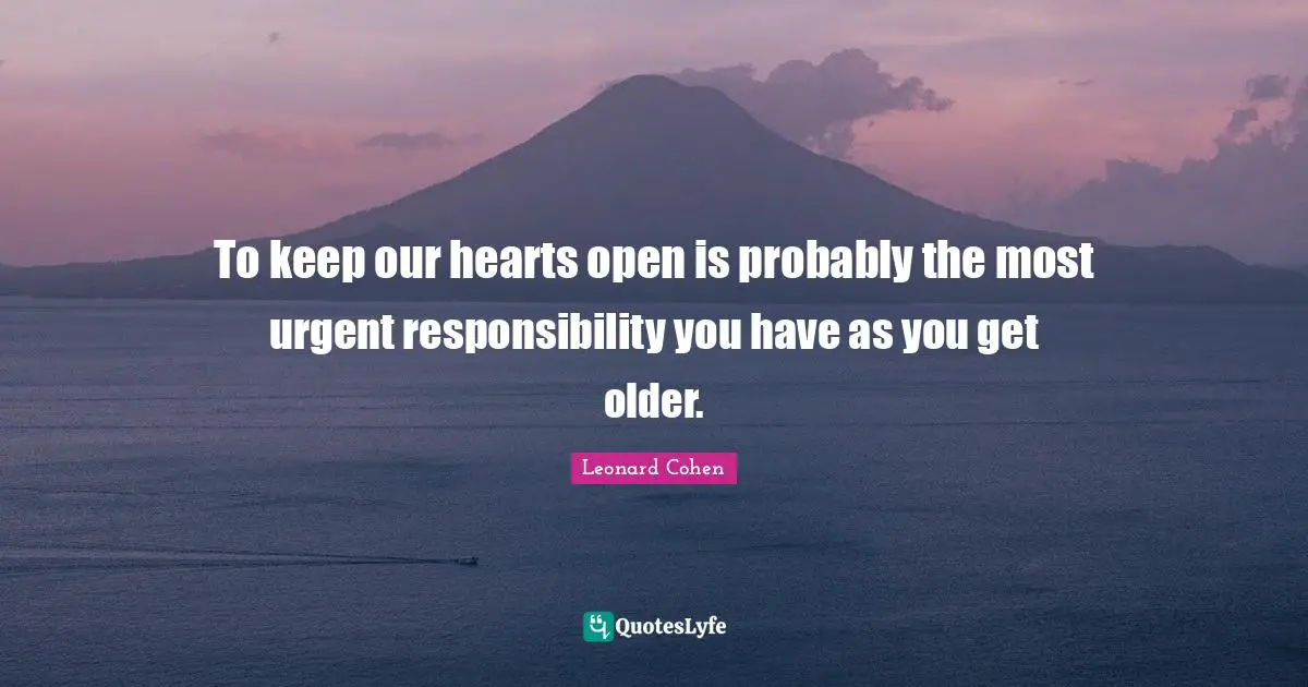 Leonard Cohen Quotes: "To keep our hearts open is probably the most urgent responsibility you have as you get older."