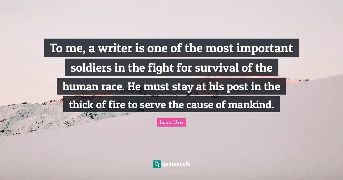 To me, a writer is one of the most important soldiers in the fight for survival of the human race. He must stay at his post in the thick of fire to serve the cause of mankind.