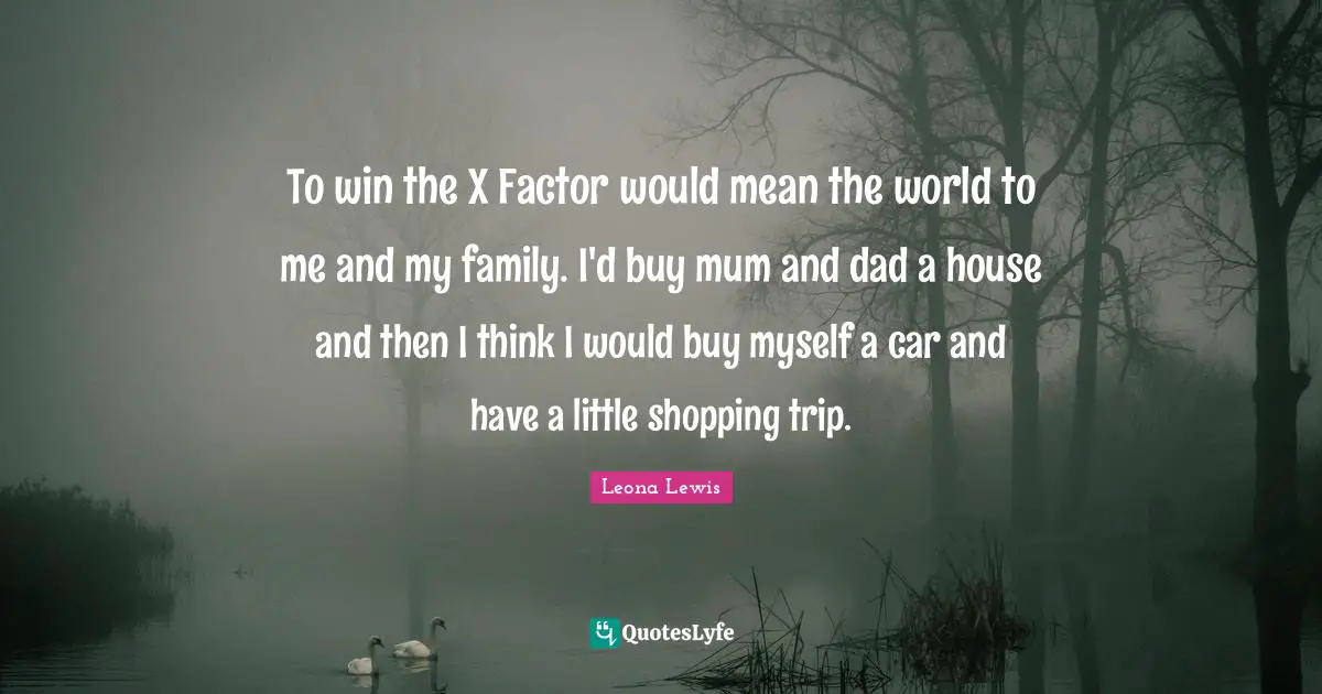 Leona Lewis Quotes: "To win the X Factor would mean the world to me and my family. I'd buy mum and dad a house and then I think I would buy myself a car and have a little shopping trip."