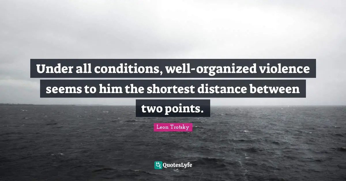 Under all conditions, well-organized violence seems to him the shortest distance between two points.