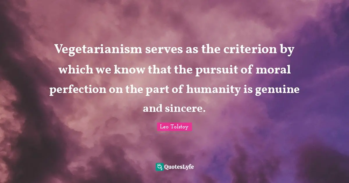 Vegetarianism serves as the criterion by which we know that the pursuit of moral perfection on the part of humanity is genuine and sincere.