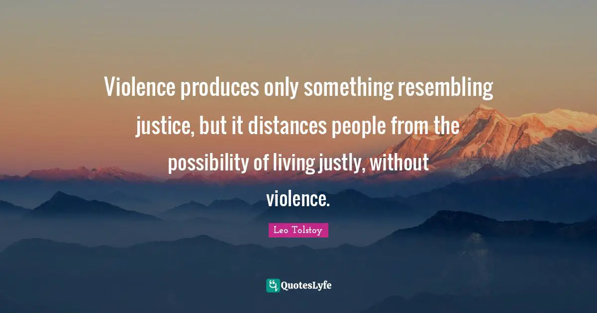 Violence produces only something resembling justice, but it distances people from the possibility of living justly, without violence.