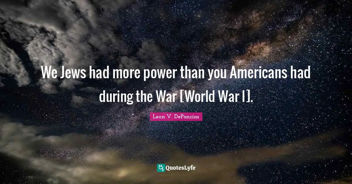 We Jews had more power than you Americans had during the War [World War I].