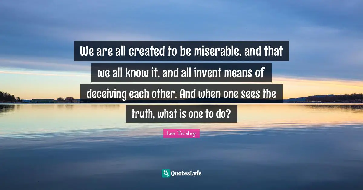 We are all created to be miserable, and that we all know it, and all invent means of deceiving each other. And when one sees the truth, what is one to do?