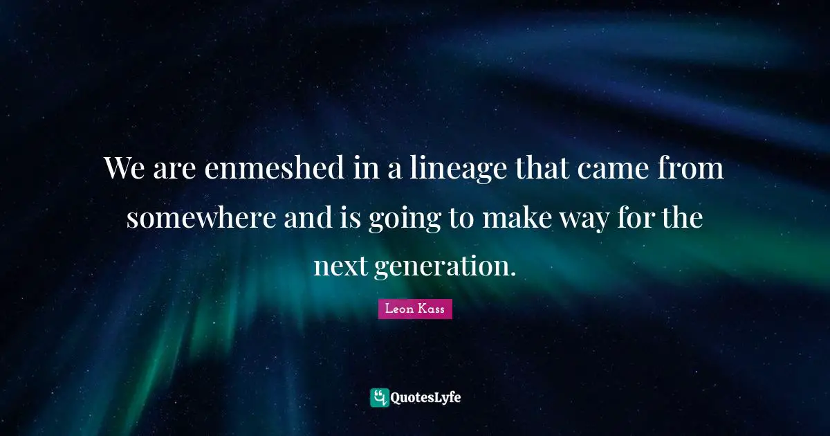 Leon Kass Quotes: "We are enmeshed in a lineage that came from somewhere and is going to make way for the next generation."