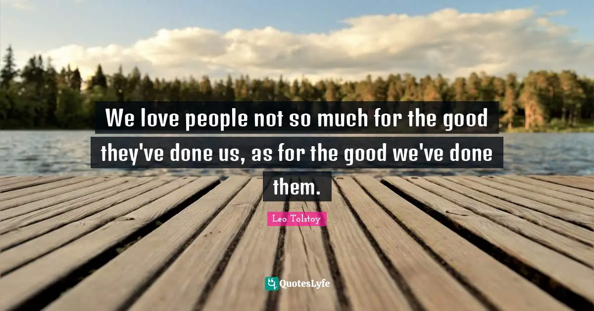 We love people not so much for the good they've done us, as for the good we've done them.