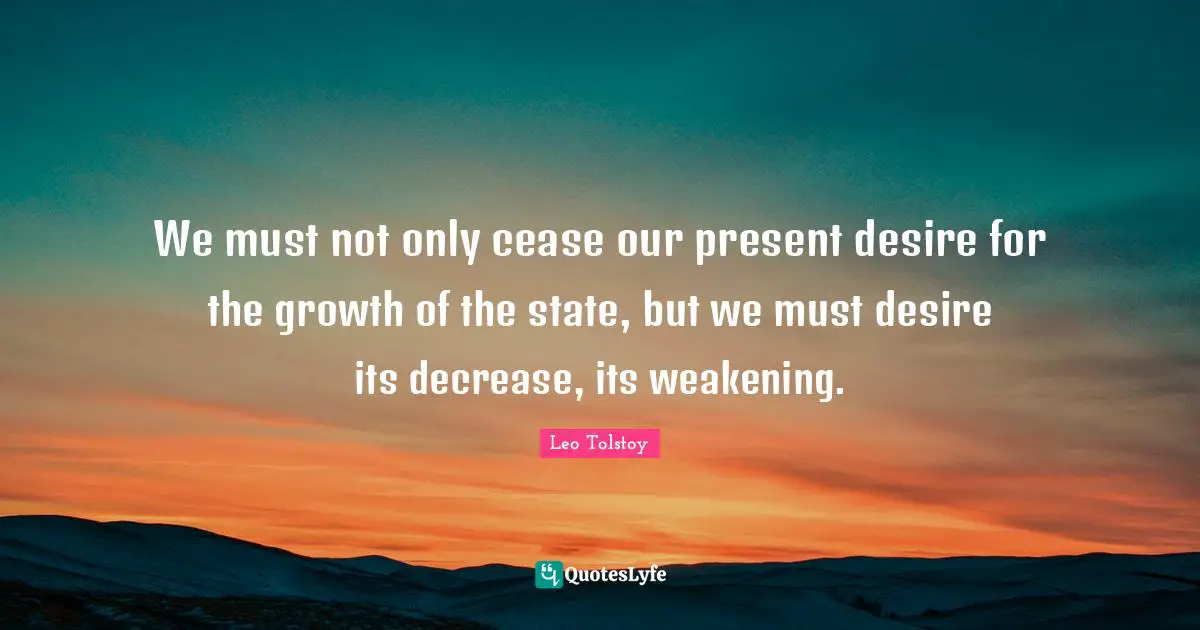 Decrease Quotes: "We must not only cease our present desire for the growth of the state, but we must desire its decrease, its weakening."