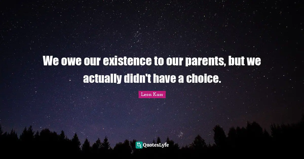Leon Kass Quotes: "We owe our existence to our parents, but we actually didn't have a choice."
