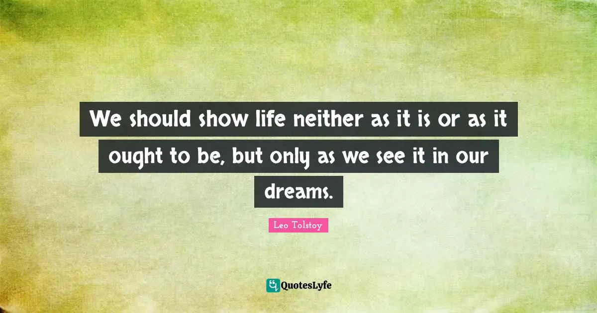 We should show life neither as it is or as it ought to be, but only as we see it in our dreams.