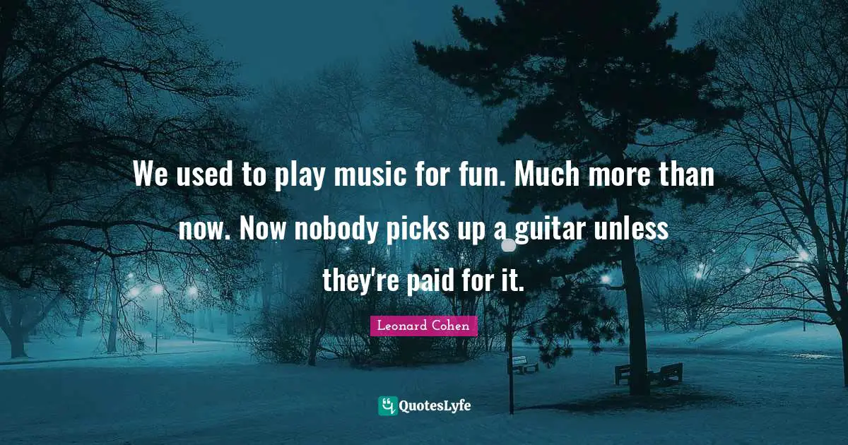 We used to play music for fun. Much more than now. Now nobody picks up a guitar unless they're paid for it.