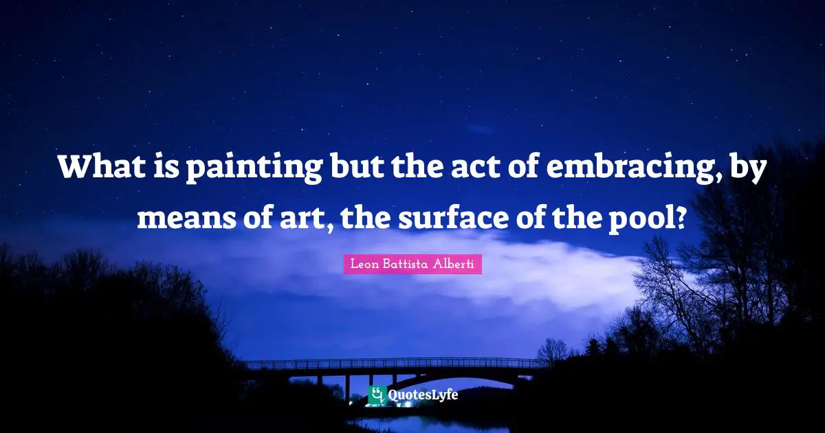 What is painting but the act of embracing, by means of art, the surface of the pool?