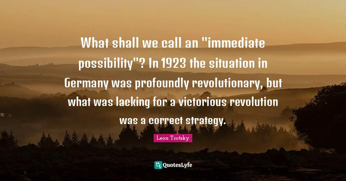What shall we call an "immediate possibility"? In 1923 the situation in Germany was profoundly revolutionary, but what was lacking for a victorious revolution was a correct strategy.