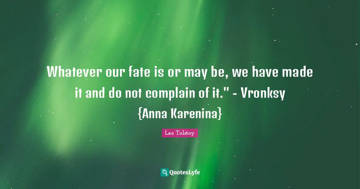 Whatever our fate is or may be, we have made it and do not complain of it." - Vronksy {Anna Karenina}