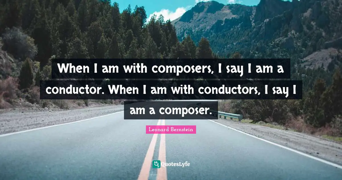 When I am with composers, I say I am a conductor. When I am with conductors, I say I am a composer.