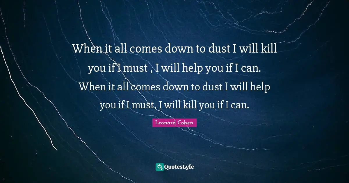 When it all comes down to dust I will kill you if I must , I will help you if I can. When it all comes down to dust I will help you if I must, I will kill you if I can.