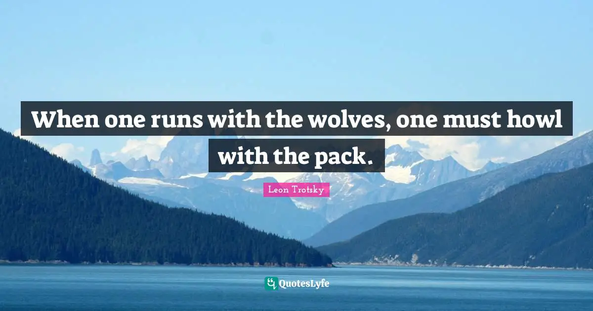 When one runs with the wolves, one must howl with the pack.