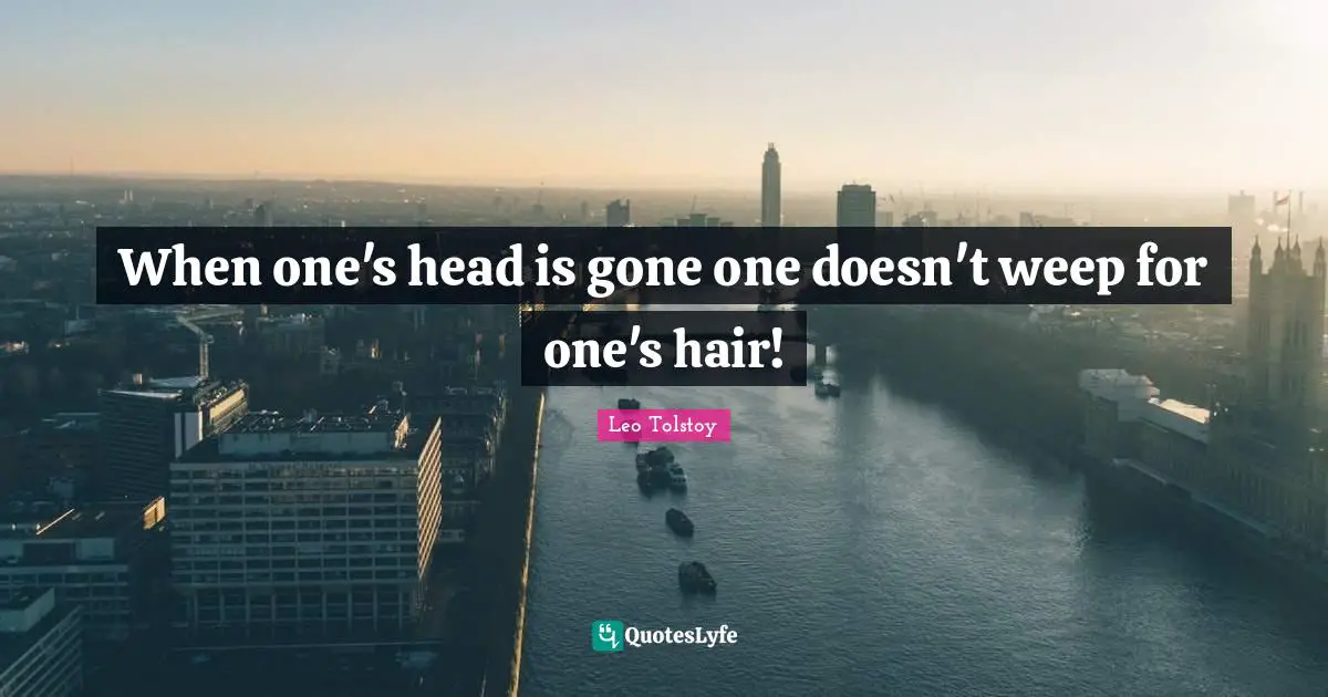 When one's head is gone one doesn't weep for one's hair!