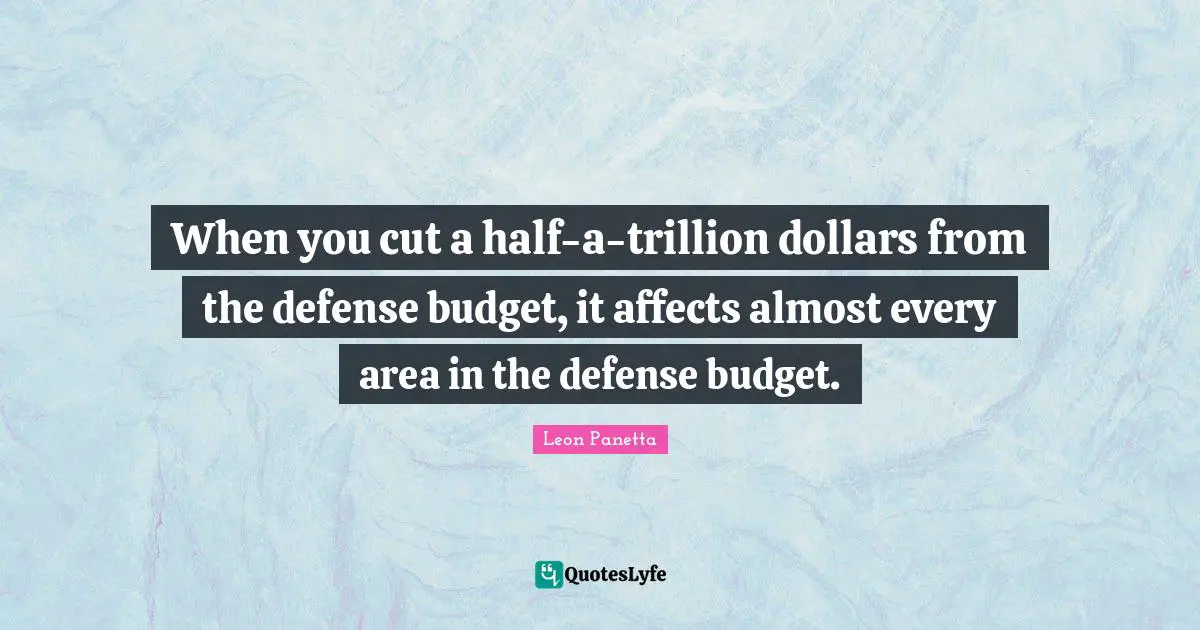 When you cut a half-a-trillion dollars from the defense budget, it affects almost every area in the defense budget.