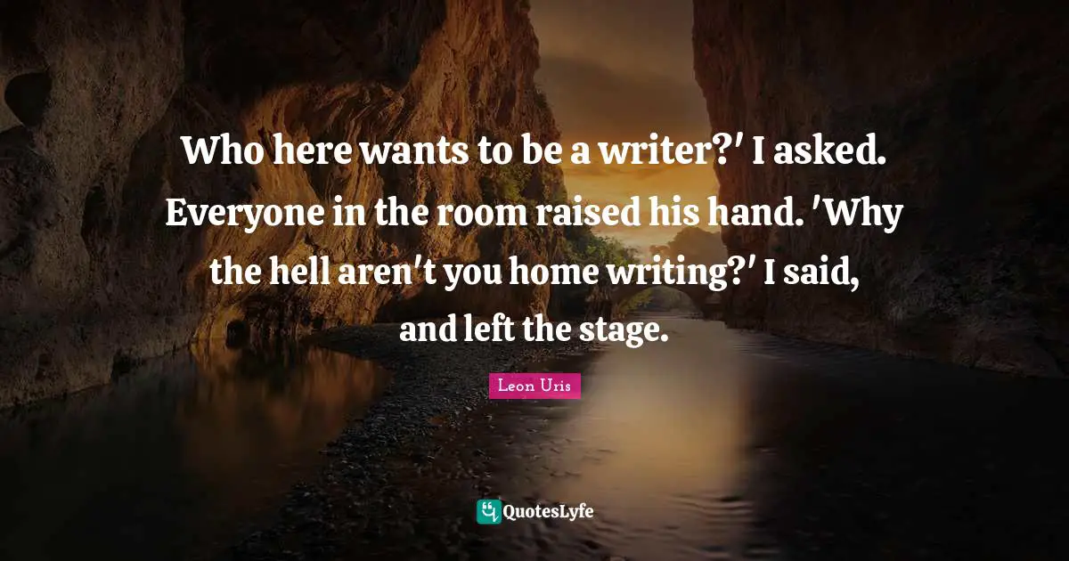 Who here wants to be a writer?' I asked. Everyone in the room raised his hand. 'Why the hell aren't you home writing?' I said, and left the stage.